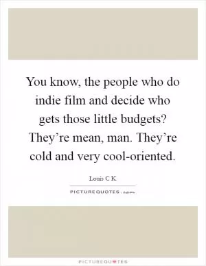 You know, the people who do indie film and decide who gets those little budgets? They’re mean, man. They’re cold and very cool-oriented Picture Quote #1