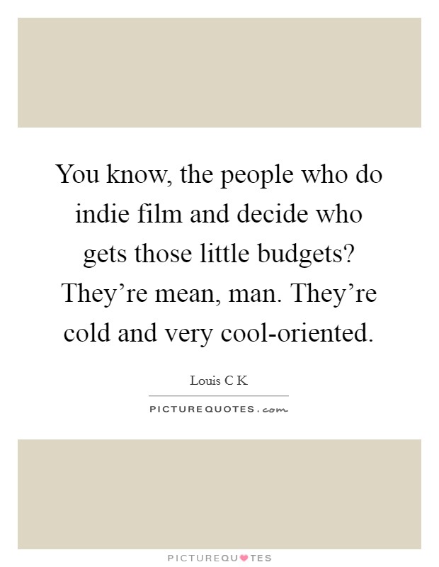 You know, the people who do indie film and decide who gets those little budgets? They're mean, man. They're cold and very cool-oriented Picture Quote #1
