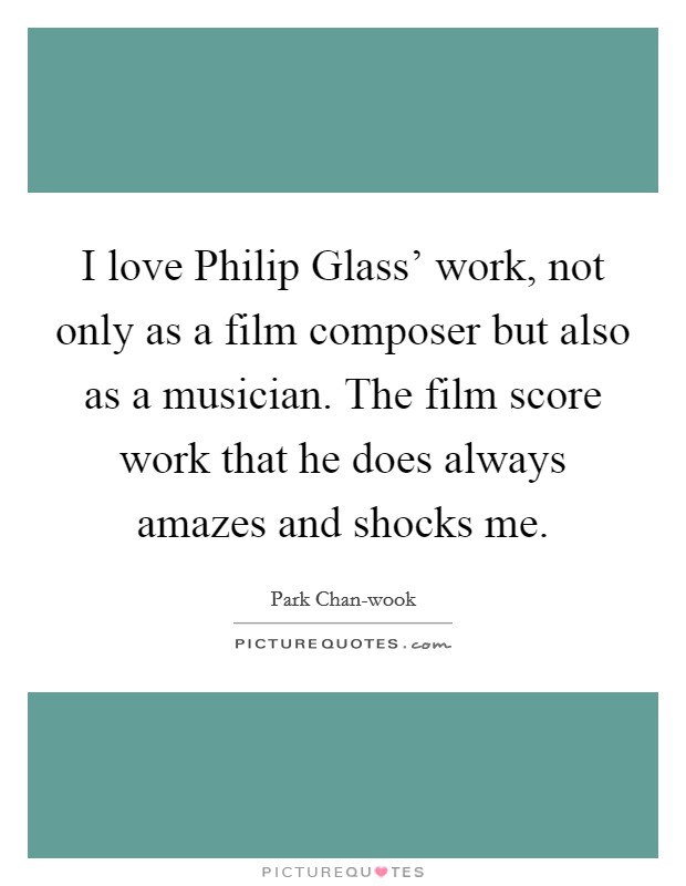 I love Philip Glass' work, not only as a film composer but also as a musician. The film score work that he does always amazes and shocks me Picture Quote #1