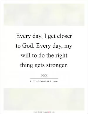 Every day, I get closer to God. Every day, my will to do the right thing gets stronger Picture Quote #1