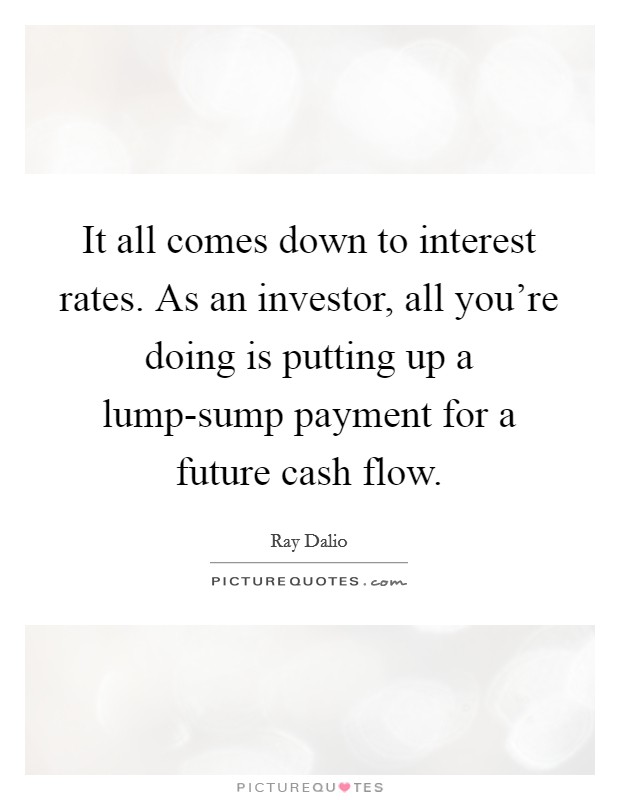 It all comes down to interest rates. As an investor, all you're doing is putting up a lump-sump payment for a future cash flow Picture Quote #1