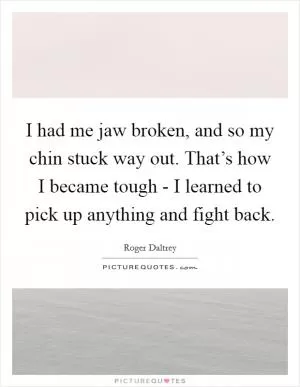 I had me jaw broken, and so my chin stuck way out. That’s how I became tough - I learned to pick up anything and fight back Picture Quote #1