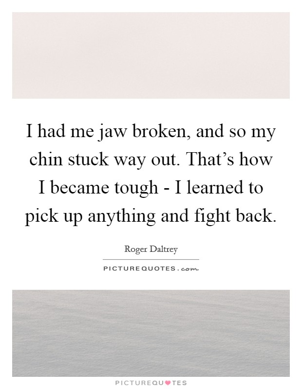 I had me jaw broken, and so my chin stuck way out. That's how I became tough - I learned to pick up anything and fight back Picture Quote #1