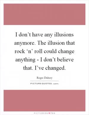 I don’t have any illusions anymore. The illusion that rock ‘n’ roll could change anything - I don’t believe that. I’ve changed Picture Quote #1