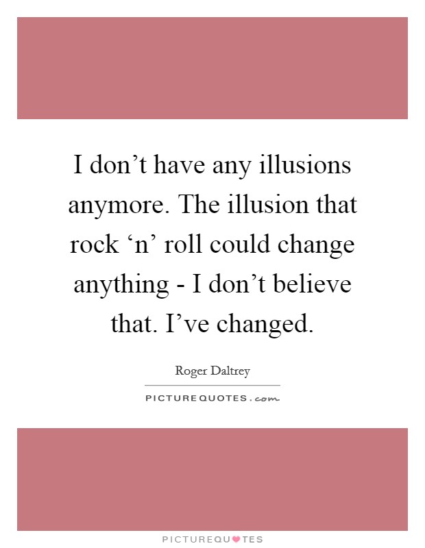 I don't have any illusions anymore. The illusion that rock ‘n' roll could change anything - I don't believe that. I've changed Picture Quote #1