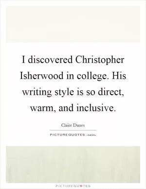 I discovered Christopher Isherwood in college. His writing style is so direct, warm, and inclusive Picture Quote #1