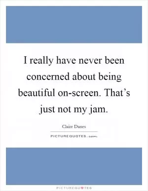 I really have never been concerned about being beautiful on-screen. That’s just not my jam Picture Quote #1