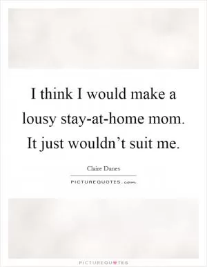 I think I would make a lousy stay-at-home mom. It just wouldn’t suit me Picture Quote #1