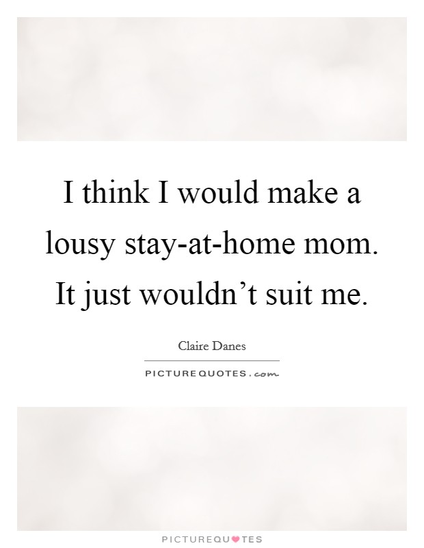 I think I would make a lousy stay-at-home mom. It just wouldn't suit me Picture Quote #1