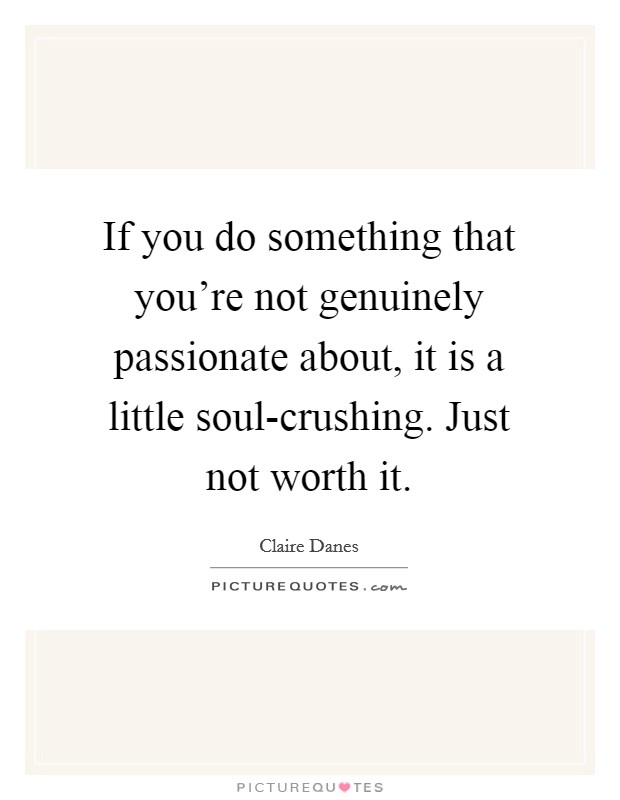 If you do something that you're not genuinely passionate about, it is a little soul-crushing. Just not worth it Picture Quote #1