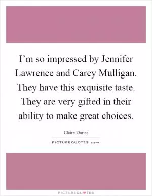 I’m so impressed by Jennifer Lawrence and Carey Mulligan. They have this exquisite taste. They are very gifted in their ability to make great choices Picture Quote #1