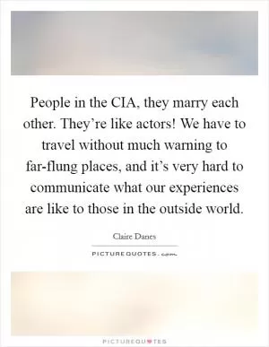 People in the CIA, they marry each other. They’re like actors! We have to travel without much warning to far-flung places, and it’s very hard to communicate what our experiences are like to those in the outside world Picture Quote #1