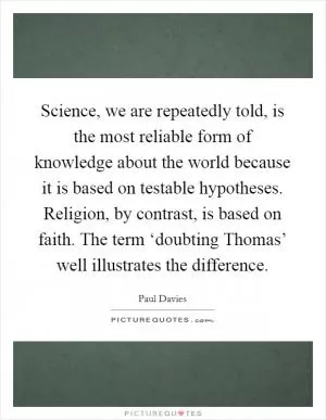 Science, we are repeatedly told, is the most reliable form of knowledge about the world because it is based on testable hypotheses. Religion, by contrast, is based on faith. The term ‘doubting Thomas’ well illustrates the difference Picture Quote #1