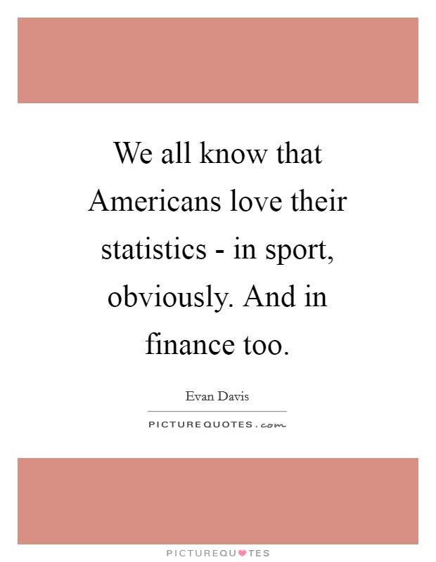 We all know that Americans love their statistics - in sport, obviously. And in finance too Picture Quote #1