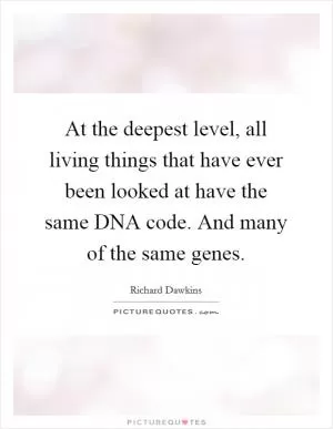 At the deepest level, all living things that have ever been looked at have the same DNA code. And many of the same genes Picture Quote #1