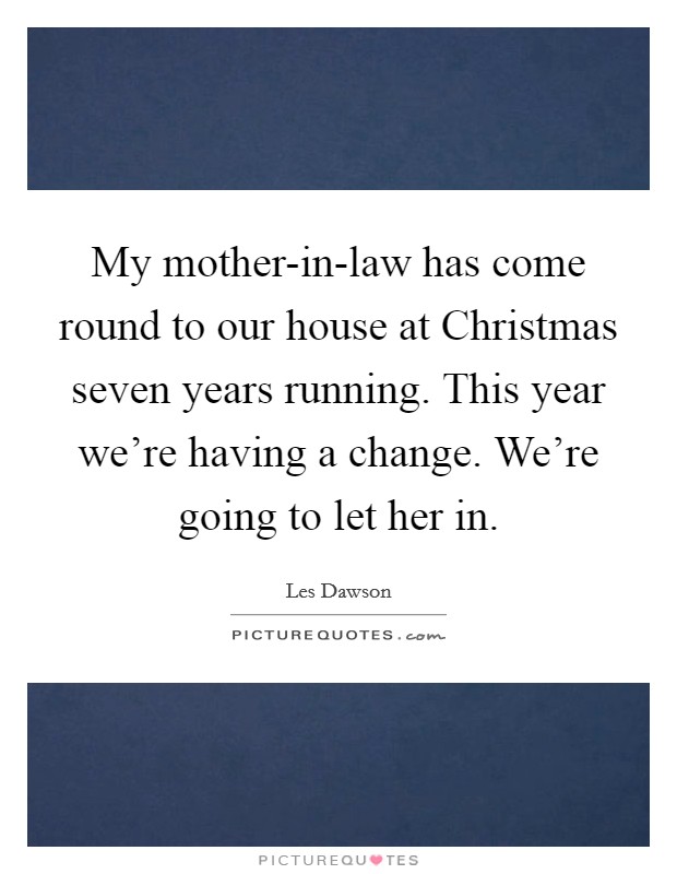 My mother-in-law has come round to our house at Christmas seven years running. This year we're having a change. We're going to let her in Picture Quote #1