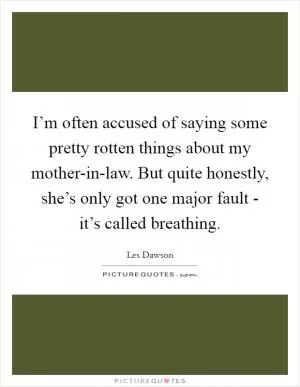 I’m often accused of saying some pretty rotten things about my mother-in-law. But quite honestly, she’s only got one major fault - it’s called breathing Picture Quote #1