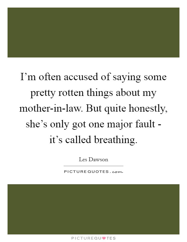 I'm often accused of saying some pretty rotten things about my mother-in-law. But quite honestly, she's only got one major fault - it's called breathing Picture Quote #1