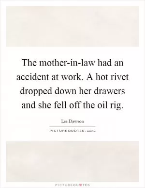 The mother-in-law had an accident at work. A hot rivet dropped down her drawers and she fell off the oil rig Picture Quote #1