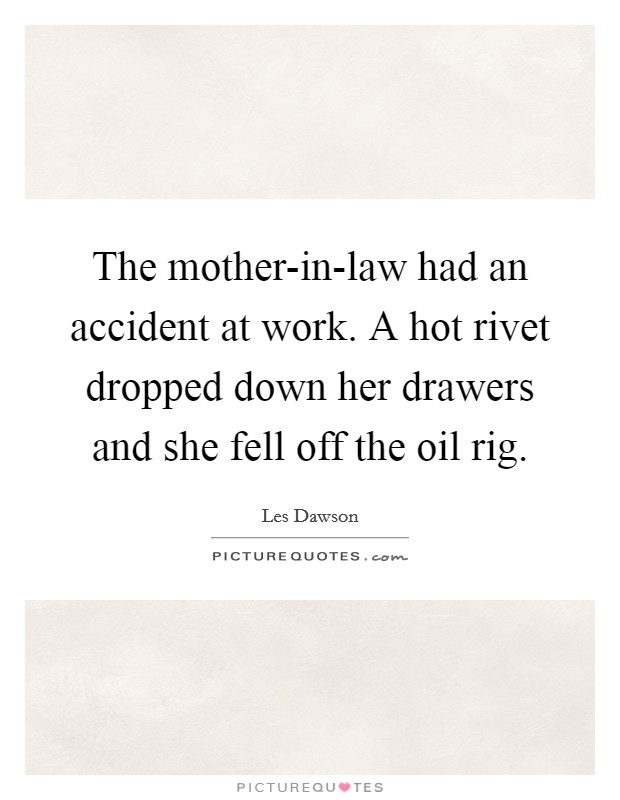 The mother-in-law had an accident at work. A hot rivet dropped down her drawers and she fell off the oil rig Picture Quote #1