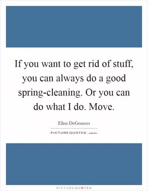 If you want to get rid of stuff, you can always do a good spring-cleaning. Or you can do what I do. Move Picture Quote #1