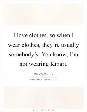 I love clothes, so when I wear clothes, they’re usually somebody’s. You know, I’m not wearing Kmart Picture Quote #1