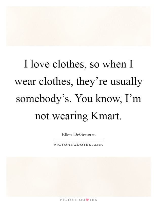 I love clothes, so when I wear clothes, they're usually somebody's. You know, I'm not wearing Kmart Picture Quote #1
