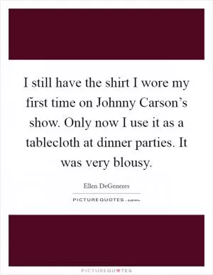 I still have the shirt I wore my first time on Johnny Carson’s show. Only now I use it as a tablecloth at dinner parties. It was very blousy Picture Quote #1
