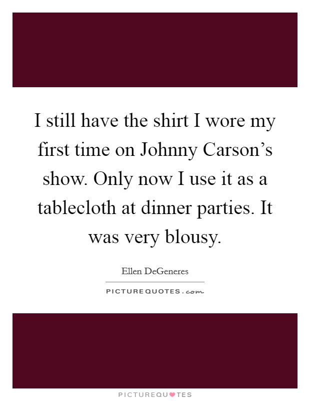 I still have the shirt I wore my first time on Johnny Carson's show. Only now I use it as a tablecloth at dinner parties. It was very blousy Picture Quote #1