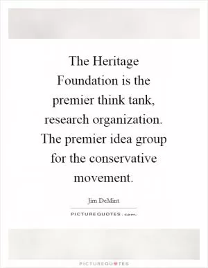 The Heritage Foundation is the premier think tank, research organization. The premier idea group for the conservative movement Picture Quote #1