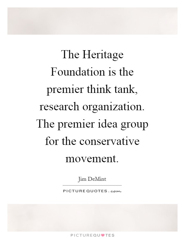 The Heritage Foundation is the premier think tank, research organization. The premier idea group for the conservative movement Picture Quote #1
