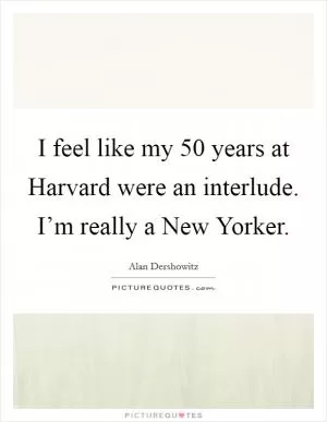 I feel like my 50 years at Harvard were an interlude. I’m really a New Yorker Picture Quote #1