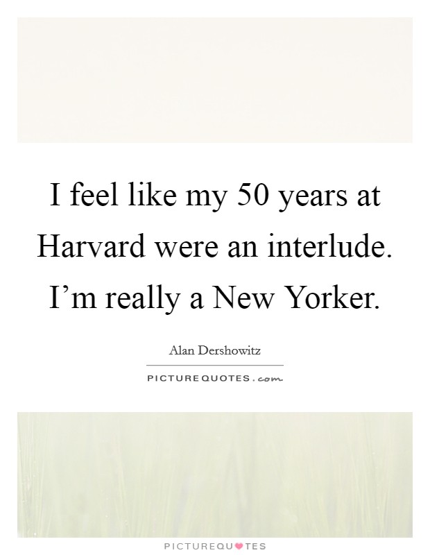 I feel like my 50 years at Harvard were an interlude. I'm really a New Yorker Picture Quote #1