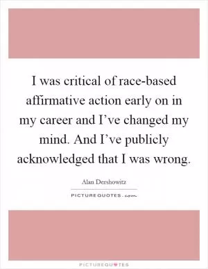 I was critical of race-based affirmative action early on in my career and I’ve changed my mind. And I’ve publicly acknowledged that I was wrong Picture Quote #1