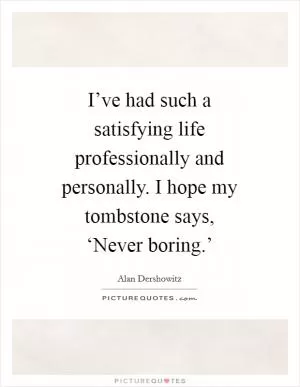 I’ve had such a satisfying life professionally and personally. I hope my tombstone says, ‘Never boring.’ Picture Quote #1