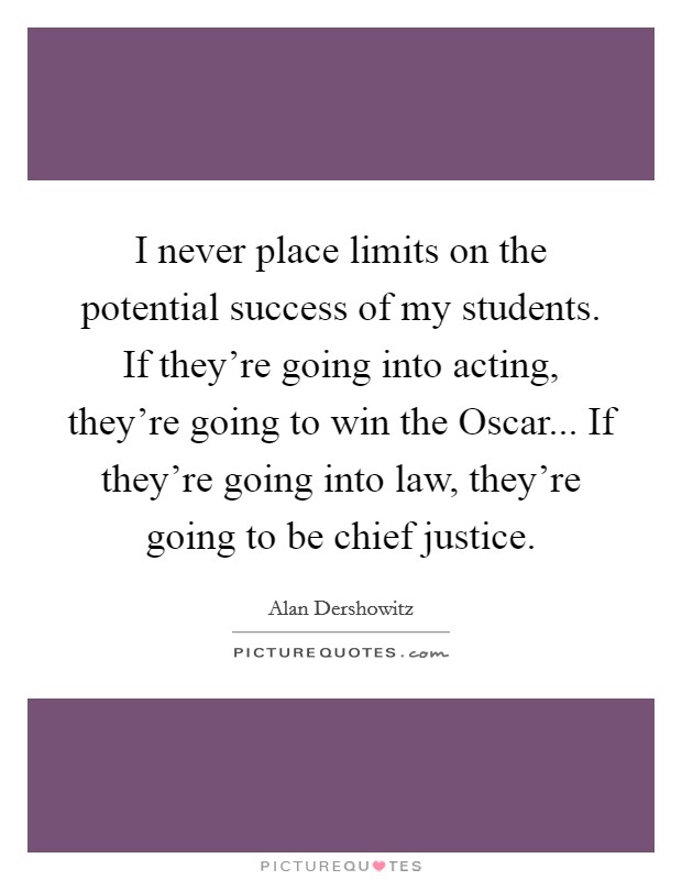 I never place limits on the potential success of my students. If they're going into acting, they're going to win the Oscar... If they're going into law, they're going to be chief justice Picture Quote #1