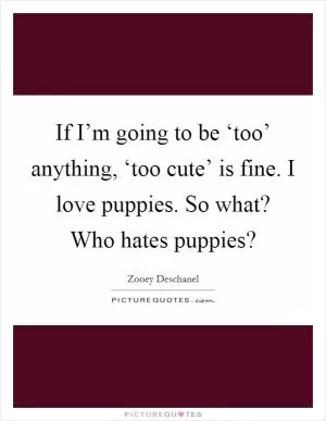If I’m going to be ‘too’ anything, ‘too cute’ is fine. I love puppies. So what? Who hates puppies? Picture Quote #1