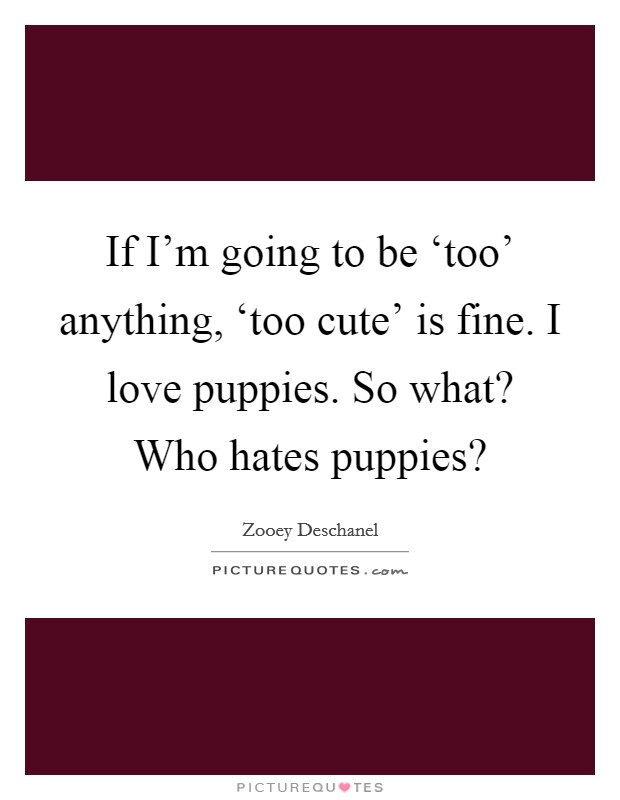 If I'm going to be ‘too' anything, ‘too cute' is fine. I love puppies. So what? Who hates puppies? Picture Quote #1