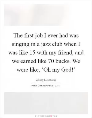 The first job I ever had was singing in a jazz club when I was like 15 with my friend, and we earned like 70 bucks. We were like, ‘Oh my God!’ Picture Quote #1