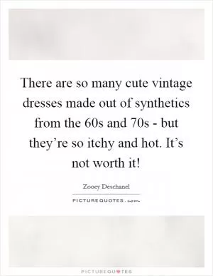 There are so many cute vintage dresses made out of synthetics from the  60s and  70s - but they’re so itchy and hot. It’s not worth it! Picture Quote #1