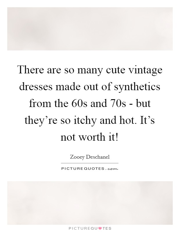 There are so many cute vintage dresses made out of synthetics from the  60s and  70s - but they're so itchy and hot. It's not worth it! Picture Quote #1