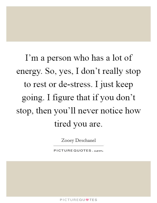 I'm a person who has a lot of energy. So, yes, I don't really stop to rest or de-stress. I just keep going. I figure that if you don't stop, then you'll never notice how tired you are Picture Quote #1