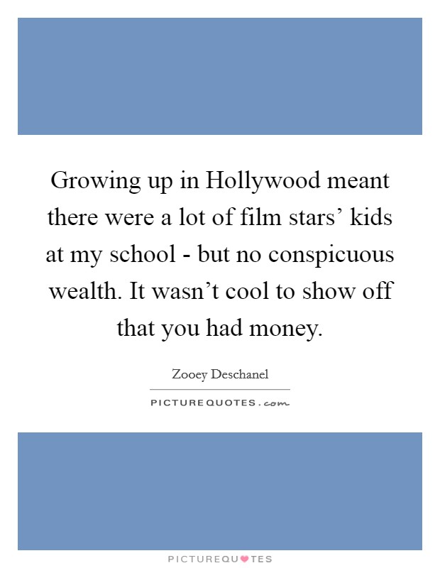 Growing up in Hollywood meant there were a lot of film stars' kids at my school - but no conspicuous wealth. It wasn't cool to show off that you had money Picture Quote #1