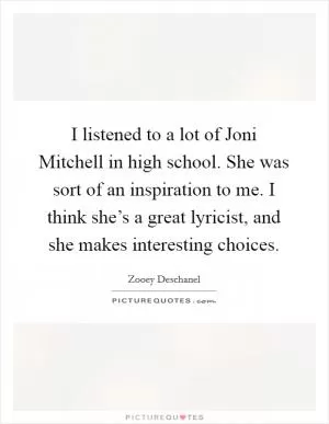 I listened to a lot of Joni Mitchell in high school. She was sort of an inspiration to me. I think she’s a great lyricist, and she makes interesting choices Picture Quote #1