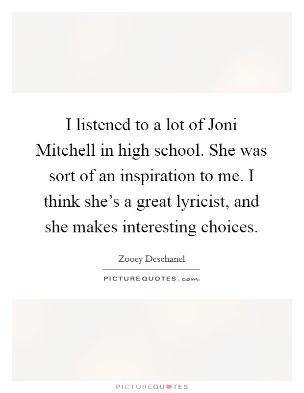 I listened to a lot of Joni Mitchell in high school. She was sort of an inspiration to me. I think she's a great lyricist, and she makes interesting choices Picture Quote #1