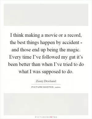 I think making a movie or a record, the best things happen by accident - and those end up being the magic. Every time I’ve followed my gut it’s been better than when I’ve tried to do what I was supposed to do Picture Quote #1