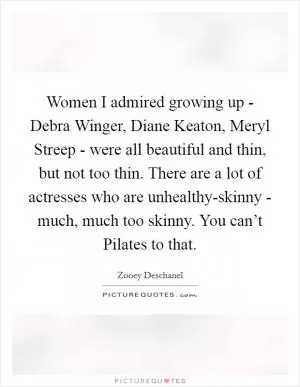 Women I admired growing up - Debra Winger, Diane Keaton, Meryl Streep - were all beautiful and thin, but not too thin. There are a lot of actresses who are unhealthy-skinny - much, much too skinny. You can’t Pilates to that Picture Quote #1