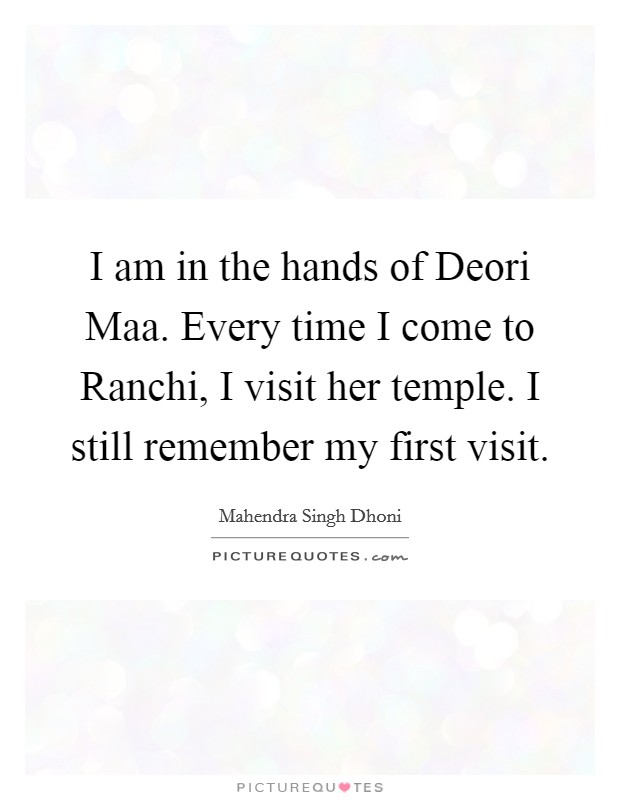 I am in the hands of Deori Maa. Every time I come to Ranchi, I visit her temple. I still remember my first visit Picture Quote #1