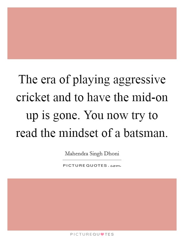 The era of playing aggressive cricket and to have the mid-on up is gone. You now try to read the mindset of a batsman Picture Quote #1