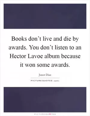 Books don’t live and die by awards. You don’t listen to an Hector Lavoe album because it won some awards Picture Quote #1